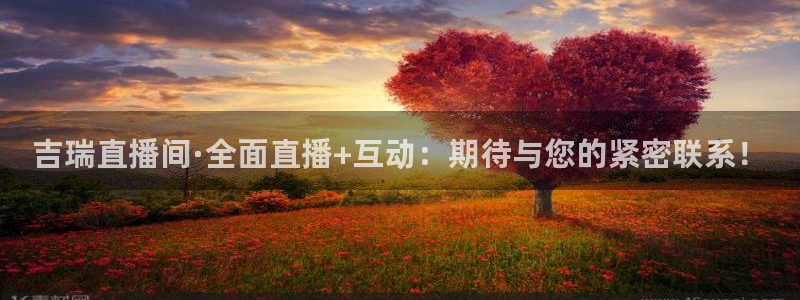 吉瑞直播间·全面直播+互动：期待与您的紧密联系！