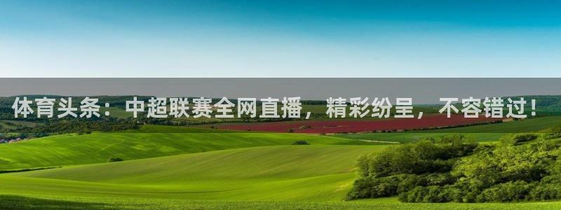 体育头条：中超联赛全网直播，精彩纷呈，不容错过！