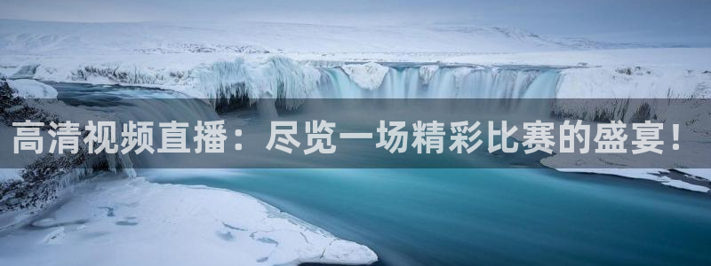 高清视频直播：尽览一场精彩比赛的盛宴！
