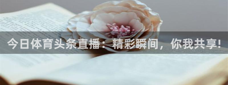 今日体育头条直播：精彩瞬间，你我共享!