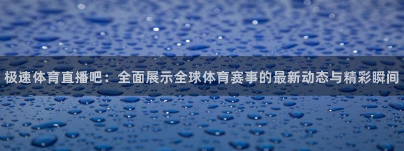 极速体育直播吧：全面展示全球体育赛事的最新动态与精彩瞬间